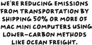 We’re reducing emissions from transportation by shipping 50% or more of Mac mini computers using lower-carbon methods like ocean freight.