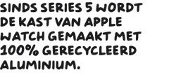 Sinds Series 5 wordt de kast van Apple Watch gemaakt met 100% gerecycled aluminium