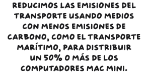 Reducimos las emisiones del transporte usando medios con menos emisiones de carbono, como el transporte marítimo, para distribuir un 50% o más de los computadores Mac mini.