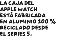 La caja del Apple Watch está fabricada en aluminio 100 % reciclado desde el Series 5