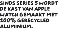Sinds Series 5 wordt de kast van Apple Watch gemaakt met 100% gerecycled aluminium