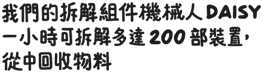 我們的拆解組件機械人 DAISY 一小時可拆解多達 200 部裝置，從中回收物料。