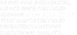 In our Mac enclosures, we use 100% recycled aluminium — a material that can be recycled repeatedly without sacrificing quality.