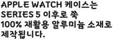 Apple Watch 케이스는 Series 5 이후로 쭉 100% 재활용 알루미늄 소재로 제작됩니다.
