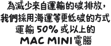 為減少來自運輸的碳排放，我們採用海運等更低碳的方式運輸 50 % 或以上的 MAC MINI 電腦
