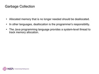 Garbage Collection
Allocated memory that is no longer needed should be deallocated.●
In other languages, deallocation is the programmer’s responsibility.●
The Java programming language provides a system-level thread to
track memory allocation.
●
 