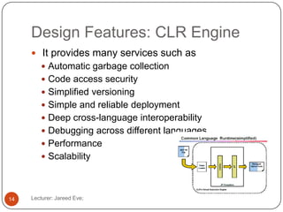 Design Features: CLR Engine
Lecturer: Jareed Eve;14
 It provides many services such as
 Automatic garbage collection
 Code access security
 Simplified versioning
 Simple and reliable deployment
 Deep cross-language interoperability
 Debugging across different languages
 Performance
 Scalability
 