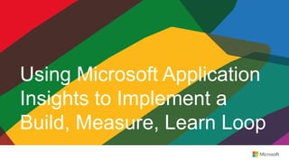 Using Microsoft Application
Insights to Implement a
Build, Measure, Learn Loop
 
