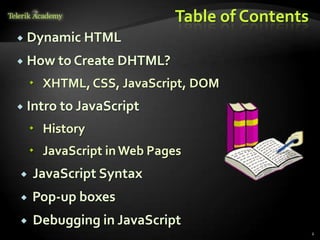Table of Contents
   Dynamic HTML
   How to Create DHTML?
     XHTML, CSS, JavaScript, DOM
   Intro to JavaScript
     History
     JavaScript in Web Pages
    JavaScript Syntax
   Pop-up boxes
    Debugging in JavaScript
                                               2
 