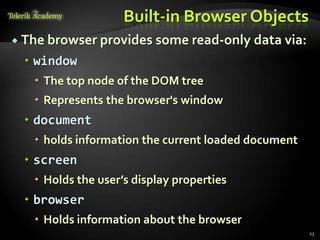 Built-in Browser Objects
 The browser provides some read-only data via:

  window
    The top node of the DOM tree
    Represents the browser's window
  document
    holds information the current loaded document
  screen
    Holds the user’s display properties
  browser
    Holds information about the browser
                                                     23
 