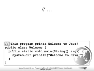 Liang, Introduction to Java Programming, Eleventh Edition, (c) 2018 Pearson Education, Ltd.
All rights reserved.
53
// This program prints Welcome to Java!
public class Welcome {
public static void main(String[] args) {
System.out.println("Welcome to Java!");
}
}
// …
 