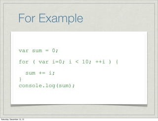 For Example

                   var sum = 0;

                   for ( var i=0; i < 10; ++i ) {

                            sum += i;
                   }
                   console.log(sum);




Saturday, December 15, 12
 