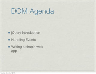 DOM Agenda

                  jQuery Introduction

                  Handling Events

                  Writing a simple web
                  app




Saturday, December 15, 12
 
