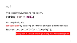 null
45
It's a special value, meaning "no object".
You can print it, but..
don't you ever try accessing an attribute or invoke a method of null!
String str = null;
System.out.println(str.length());
Exception in thread "main" java.lang.NullPointerException
 