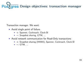 Transaction manager. We want:
Avoid single point of failure.
+: Spanner, Cockroach, Clock-SI
—: Snapshot sharing, GTM, ...
Avoid network communication for Read-Only transactions
+: Snapshot sharing (HANA), Spanner, Cockroach, Clock-SI
—: GTM, ...
Design objectives: transaction manager
43
 
