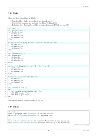 1.8. Lists
1.8 Lists
There are three type of lists in HTML,
• Unordered list : bullet are used in it (see Lines 2 and 9)
• Ordered list : numbers are used in it (see Lines 15, 22 and 28)
• Deﬁnition list : This can be used for writing deﬁnitions in HTML (see Line 35)
1 <!-- Lists -->
2 <!-- unordered list -->
3 <ul> Unordered List
4 <li>Pen</li>
5 <li>Pencil</li>
6 <li>Eraser</li>
7 </ul>
8
9 <ul type="circle"> Change bullets : 'square', 'circle' or 'disc'
10 <li>Pen</li>
11 <li>Pencil</li>
12 <li>Eraser</li>
13 </ul>
14
15 <!-- ordered list -->
16 <ol> Ordered List
17 <li>Pen</li>
18 <li>Pencil</li>
19 <li>Eraser</li>
20 </ol>
21
22 <ol type='i'> Change style : 'i', 'I', '1', 'a' or 'A'
23 <li>Pen</li>
24 <li>Pencil</li>
25 <li>Eraser</li>
26 </ol>
27
28 <ol type='i' start="5"> Start from 'v'
29 <li>Pen</li>
30 <li>Pencil</li>
31 <li>Eraser</li>
32 </ol>
33
34 <!-- Definition list -->
35 <dl>
36 <dt> <h4>HTML Definition List</h4> </dt>
37 <dd> HTML is easy </dd>
38 <dd> HTML is good </dd>
39 <dl>
The outputs of above codes are shown in Fig. 1.6,
1.9 Links
<!-- links -->
<p>Go to paragraph with<a href="#para1"> id='para1'</a></p>
<a href="http://pythondsp.readthedocs.io"> PythonDSP </a>
<br>
<p><a href="js.html" target="_self"> JavaScript Tutorial</a> in same window.</p>
<p><a href="js.html" target="_blank"> JavaScript Tutorial</a> in new Window.</p>
(continues on next page)
8 PythonDSP
 