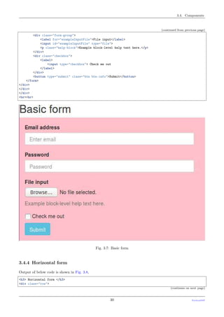3.4. Components
(continued from previous page)
<div class="form-group">
<label for="exampleInputFile">File input</label>
<input id="exampleInputFile" type="file">
<p class="help-block">Example block-level help text here.</p>
</div>
<div class="checkbox">
<label>
<input type="checkbox"> Check me out
</label>
</div>
<button type="submit" class="btn btn-info">Submit</button>
</form>
</div>
</div>
</div>
<br><br>
Fig. 3.7: Basic form
3.4.4 Horizontal form
Output of below code is shown in Fig. 3.8,
<h3> Horizontal form </h3>
<div class="row">
(continues on next page)
30 PythonDSP
 