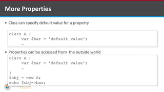 More Properties
 Class can specify default value for a property
 Properties can be accessed from the outside world
class A {
var $bar = 'default value';
…
class A {
var $bar = 'default value';
…
}
$obj = new A;
echo $obj->bar;
 