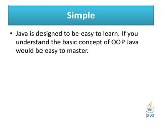 Simple
• Java is designed to be easy to learn. If you
understand the basic concept of OOP Java
would be easy to master.
 