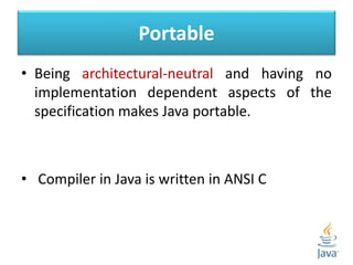 Portable
• Being architectural-neutral and having no
implementation dependent aspects of the
specification makes Java portable.
• Compiler in Java is written in ANSI C
 