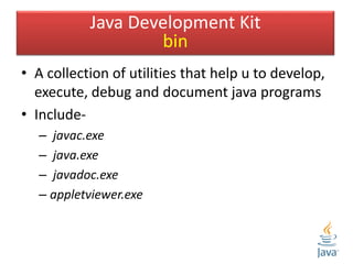 • A collection of utilities that help u to develop,
execute, debug and document java programs
• Include-
– javac.exe
– java.exe
– javadoc.exe
– appletviewer.exe
Java Development Kit
bin
 