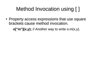 Method Invocation using [ ]
● Property access expressions that use square
brackets cause method invocation.
o["m"](x,y); // Another way to write o.m(x,y).
 