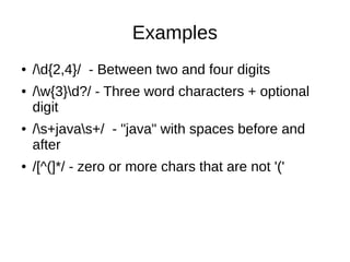 Examples
● /d{2,4}/ - Between two and four digits
● /w{3}d?/ - Three word characters + optional
digit
● /s+javas+/ - "java" with spaces before and
after
● /[^(]*/ - zero or more chars that are not '('
 