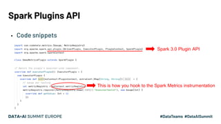 Spark Plugins API
▪ Code snippets
Spark 3.0 Plugin API
This is how you hook to the Spark Metrics instrumentation
 