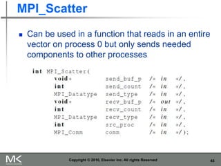 45
MPI_Scatter
 Can be used in a function that reads in an entire
vector on process 0 but only sends needed
components to other processes
Copyright © 2010, Elsevier Inc. All rights Reserved
 
