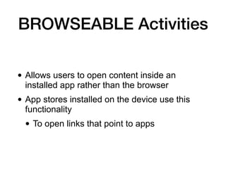 BROWSEABLE Activities
• Allows users to open content inside an
installed app rather than the browser
• App stores installed on the device use this
functionality
• To open links that point to apps
 