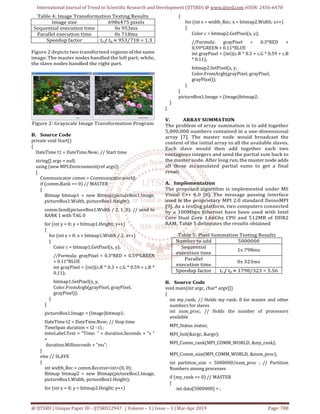 International Journal of Trend in Scientific Research and Development (IJTSRD) @ www.ijtsrd.com eISSN: 2456-6470
@ IJTSRD | Unique Paper ID - IJTSRD22947 | Volume – 3 | Issue – 3 | Mar-Apr 2019 Page: 708
Table 4: Image Transformation Testing Results
Image size 698x475 pixels
Sequential execution time 0s 953ms
Parallel execution time 0s 718ms
Speedup factor ts / tp = 953/718 = 1.3
Figure 2 depicts two transformed regions of the same
image. The master nodes handled the left part; while,
the slave nodes handled the right part.
Figure 2: Grayscale Image Transformation Program
B. Source Code
private void Start()
{
DateTime t1 = DateTime.Now; // Start time
string[] args = null;
using (new MPI.Environment(ref args))
{
Communicator comm = Communicator.world;
if (comm.Rank == 0) // MASTER
{
Bitmap bitmap1 = new Bitmap(pictureBox1.Image,
pictureBox1.Width, pictureBox1.Height);
comm.Send(pictureBox1.Width / 2, 1, 0); // send to
RANK 1 with TAG 0
for (int y = 0; y < bitmap1.Height; y++)
{
for (int x = 0; x < bitmap1.Width / 2; x++)
{
Color c = bitmap1.GetPixel(x, y);
//Formula: grayPixel = 0.3*RED + 0.59*GREEN
+ 0.11*BLUE
int grayPixel = (int)(c.R * 0.3 + c.G * 0.59 + c.B *
0.11);
bitmap1.SetPixel(x, y,
Color.FromArgb(grayPixel, grayPixel,
grayPixel));
}
}
pictureBox1.Image = (Image)bitmap1;
DateTime t2 = DateTime.Now; // Stop time
TimeSpan duration = t2 - t1;
timeLabel.Text = "Time: " + duration.Seconds + "s "
+
duration.Milliseconds + "ms";
}
else // SLAVE
{
int width_Rec = comm.Receive<int>(0, 0);
Bitmap bitmap2 = new Bitmap(pictureBox1.Image,
pictureBox1.Width, pictureBox1.Height);
for (int y = 0; y < bitmap2.Height; y++)
{
for (int x = width_Rec; x < bitmap2.Width; x++)
{
Color c = bitmap2.GetPixel(x, y);
//Formula: grayPixel = 0.3*RED +
0.59*GREEN + 0.11*BLUE
int grayPixel = (int)(c.R * 0.3 + c.G * 0.59 + c.B
* 0.11);
bitmap2.SetPixel(x, y,
Color.FromArgb(grayPixel, grayPixel,
grayPixel));
}
}
pictureBox1.Image = (Image)bitmap2;
}
}
V. ARRAY SUMMATION
The problem of array summation is to add together
5,000,000 numbers contained in a one-dimensional
array [7]. The master node would broadcast the
content of the initial array to all the available slaves.
Each slave would then add together each two
contagious integers and send the partial sum back to
the master node. After long run, the master node adds
all those accumulated partial sums to get a final
result.
A. Implementation
The proposed algorithm is implemented under MS
Visual C++ 6.0 [8]. The message passing interface
used is the proprietary MPI 2.0 standard DeinoMPI
[9]. As a testing platform, two computers connected
by a 100Mbps Ethernet have been used with Intel
Core Dual Core 1.66Ghz CPU and 512MB of DDR2
RAM. Table 5 delineates the results obtained
Table 5: Pixel Summation Testing Results
Number to add 5000000
Sequential
execution time
1s 798ms
Parallel
execution time
0s 323ms
Speedup factor ts / tp = 1798/323 = 5.56
B. Source Code
void main(int argc, char* argv[])
{
int my_rank; // Holds my rank: 0 for master and other
numbers for slaves
int num_proc; // Holds the number of processors
available
MPI_Status status;
MPI_Init(&argc, &argv);
MPI_Comm_rank(MPI_COMM_WORLD, &my_rank);
MPI_Comm_size(MPI_COMM_WORLD, &num_proc);
int partition_size = 5000000/num_proc ; // Partition
Numbers among processes
if (my_rank == 0) // MASTER
{
int data[5000000] = ;
 