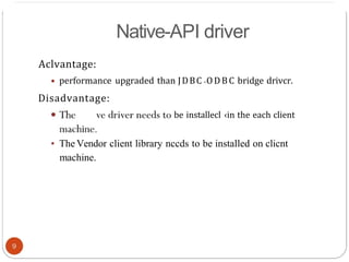 Native-API driver
Aclvantage:
• performance upgraded than JDBC ODBC bridge drivcr.
Disadvantage:
be installecl ‹in the each client
• The Vendor client library nccds to be installed on clicnt
machine.
 