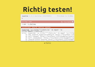Richtig testen!
finished in 0.006s
x
No try/catch
Jasmine 1.3.1 revision 1354556913
Failing1spec
1spec|1 failing
saveFormat should replace quotes.
Expected '<a title=""">Test</a>' to equal '<a
title="&quot;">Test</a>'.
Error: Expected '<a title=""">Test</a>' to equal '<a title="&quot;">Test</a>'.
at new jasmine.ExpectationResult (http://localhost:1332/examples/jasmine/lib/j
at null.toEqual (http://localhost:1332/examples/jasmine/lib/jasmine-1.3.1/jasm
at null.<anonymous> (http://localhost:1332/examples/jasmine-demo2/saveFormat.s
at jasmine.Block.execute (http://localhost:1332/examples/jasmine/lib/jasmine-1
at jasmine.Queue.next_ (http://localhost:1332/examples/jasmine/lib/jasmine-1.3
» Demo
 