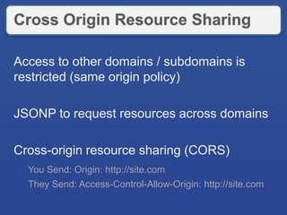 Cross Origin Resource Sharing
Access to other domains / subdomains is
restricted (same origin policy)
JSONP to request resources across domains
Cross-origin resource sharing (CORS)
You Send: Origin: http://site.com
They Send: Access-Control-Allow-Origin: http://site.com
 