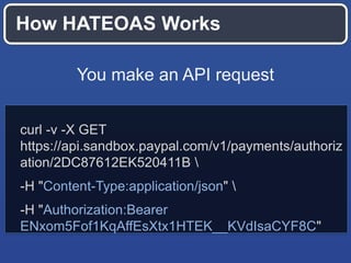How HATEOAS Works
You make an API request
curl -v -X GET
https://api.sandbox.paypal.com/v1/payments/authoriz
ation/2DC87612EK520411B 
-H "Content-Type:application/json" 
-H "Authorization:Bearer
ENxom5Fof1KqAffEsXtx1HTEK__KVdIsaCYF8C"

 