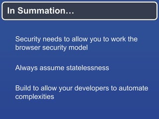 In Summation…
Security needs to allow you to work the
browser security model
Always assume statelessness
Build to allow your developers to automate
complexities

 