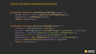 CREATE SECOND PHPBROWSER INSTANCE 
protected function getPhpBrowserByPage($page) { 
$phpBrowser = $this->getAlternatePhpBrowser(); 
$phpBrowser->amOnPage($page); 
return $phpBrowser; 
} 
protected function getAlternatePhpBrowser() { 
$config = Configuration::config(); 
$suite = Configuration::suiteSettings('acceptance', $config); 
$options = $suite['modules']['config']['PhpBrowser']; 
$options['url'] = $options['alternate-url']; 
$phpBrowser = new PhpBrowser($options)->_initialize(); 
$this->setProxyInGuzzle($phpBrowser->guzzle); 
return $phpBrowser; 
} 
 