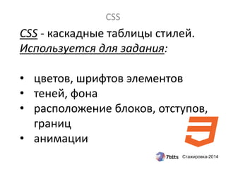 Стажировка-2014
CSS
CSS - каскадные таблицы стилей.
Используется для задания:
• цветов, шрифтов элементов
• теней, фона
• расположение блоков, отступов,
границ
• анимации
 