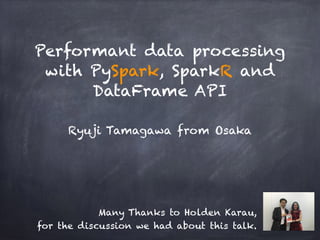 Performant data processing
with PySpark, SparkR and
DataFrame API
Ryuji Tamagawa from Osaka
Many Thanks to Holden Karau,
for the discussion we had about this talk.
 
