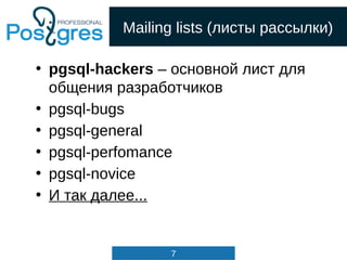 7
Mailing lists (листы рассылки)
• pgsql-hackers – основной лист для
общения разработчиков
• pgsql-bugs
• pgsql-general
• pgsql-perfomance
• pgsql-novice
• И так далее...
 