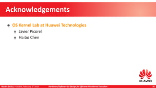 Martin Děcký, FOSDEM, February 3rd
2019 Hardware/Software Co-Design for Efficient Microkernel Execution 26
Acknowledgements
OS Kernel Lab at Huawei Technologies
Javier Picorel
Haibo Chen
 