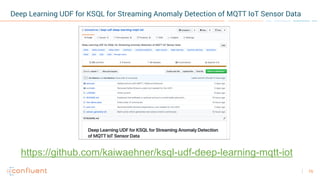 75
Deep Learning UDF for KSQL for Streaming Anomaly Detection of MQTT IoT Sensor Data
https://github.com/kaiwaehner/ksql-udf-deep-learning-mqtt-iot
 