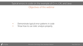 Objectives of this webinar
Information Technology Video Developer Network http://itvdn.com
ITVDN
• Demonstrate typical error patterns in code
• Show how to use static analysis properly
Typical errors in code on the example of C++, C#, and Java
 