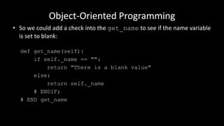 Object-Oriented Programming
• So we could add a check into the get_name to see if the name variable
is set to blank:
def get_name(self):
if self._name == "":
return "There is a blank value"
else:
return self._name
# ENDIF;
# END get_name
 