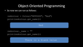 Object-Oriented Programming
• So now we can run as follows:
redcolour = Colour("#FF0000", "Red")
print(redcolour.get_name())
redcolour._name = ""
print(redcolour.get_name())
Red
There is a blank value
 