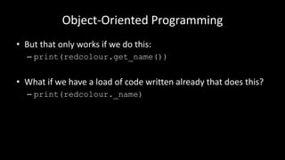 Object-Oriented Programming
• But that only works if we do this:
– print(redcolour.get_name())
• What if we have a load of code written already that does this?
– print(redcolour._name)
 