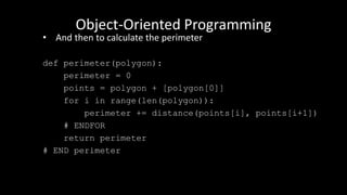 Object-Oriented Programming
• And then to calculate the perimeter
def perimeter(polygon):
perimeter = 0
points = polygon + [polygon[0]]
for i in range(len(polygon)):
perimeter += distance(points[i], points[i+1])
# ENDFOR
return perimeter
# END perimeter
 