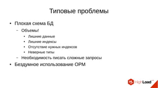 Типовые проблемы
● Плохая схема БД
– Объемы!
● Лишние данные
● Лишние индексы
● Отсутствие нужных индексов
● Неверные типы
– Необходимость писать сложные запросы
● Бездумное использование ОРМ
 