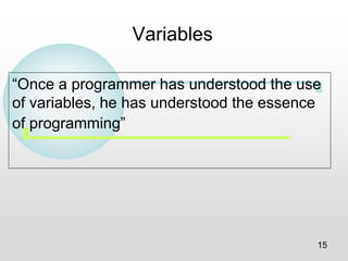 15
Variables
“Once a programmer has understood the use
of variables, he has understood the essence
of programming”
 