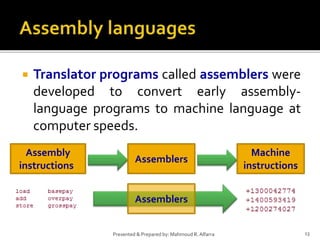  Translator programs called assemblers were
developed to convert early assembly-
language programs to machine language at
computer speeds.
13Presented & Prepared by: Mahmoud R. Alfarra
Assembly
instructions
Assemblers
Machine
instructions
Assemblers
 